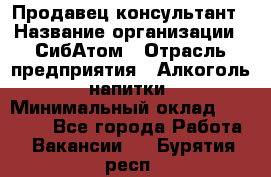 Продавец-консультант › Название организации ­ СибАтом › Отрасль предприятия ­ Алкоголь, напитки › Минимальный оклад ­ 14 000 - Все города Работа » Вакансии   . Бурятия респ.